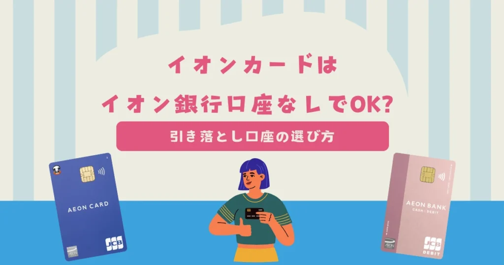 イオンカードはイオン銀行口座なしで作れる？引き落とし口座の選び方を紹介