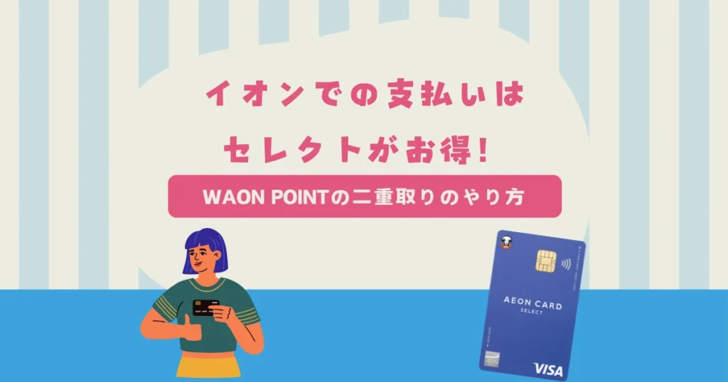 イオンの支払い方法はイオンカードセレクトがお得！WAON POINTを二重取りするやり方を解説