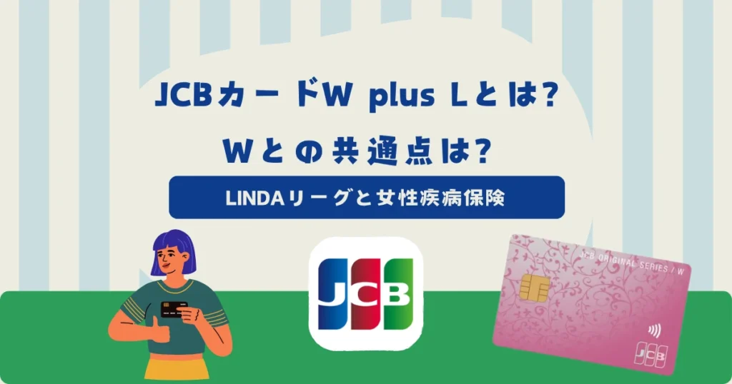 JCBカードW plus Lとは？Wとの共通点・LINDAリーグ・女性疾病保険を解説